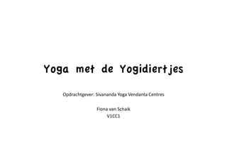 Yoga met de Yogidiertjes
   Opdrachtgever:	
  Sivananda	
  Yoga	
  Vendanta	
  Centres	
  

                       Fiona	
  van	
  Schaik	
  
                            V1CC1	
  
 
