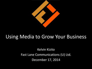Using Media to Grow Your Business
Kelvin Kizito
Fast Lane Communications (U) Ltd.
December 17, 2014
 