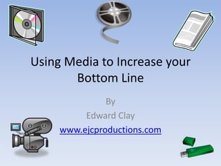 Using Media to Increase your Bottom Line By  Edward Clay www.ejcproductions.com 