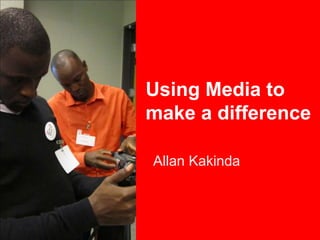 Using Media to
make a difference
Allan Kakinda
 