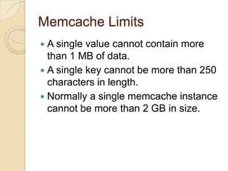 Memcache Limits<br />A single value cannot contain more than 1 MB of data.<br />A single key cannot be more than 250 chara...
