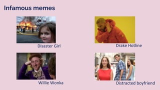 Drake Hotline
Distracted boyfriend
Willie Wonka
Disaster Girl
Infamous memes
 