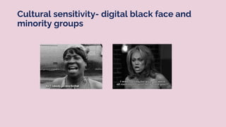 Cultural sensitivity- digital black face and
minority groups
 
