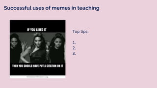 Successful uses of memes in teaching
Top tips:
1.
2.
3.
 