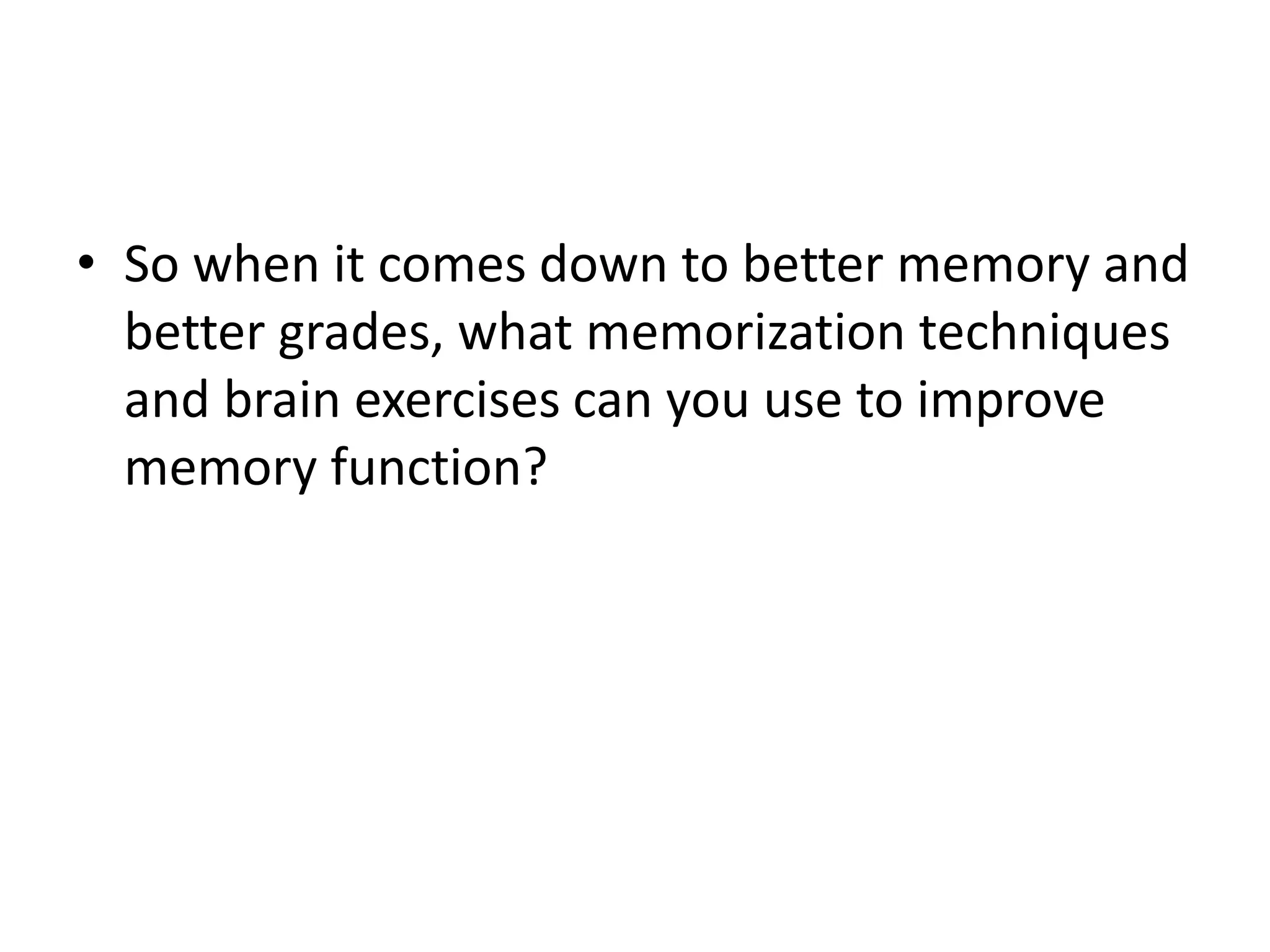 • So when it comes down to better memory and
better grades, what memorization techniques
and brain exercises can you use to improve
memory function?
 
