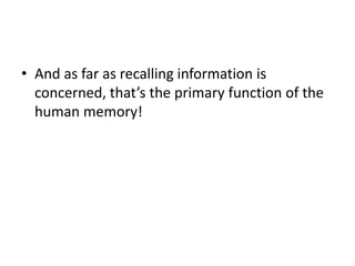 • And as far as recalling information is
concerned, that’s the primary function of the
human memory!
 