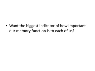 • Want the biggest indicator of how important
our memory function is to each of us?
 
