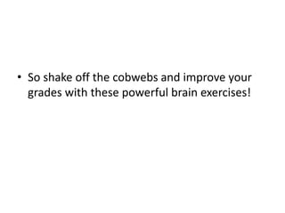 • So shake off the cobwebs and improve your
grades with these powerful brain exercises!
 
