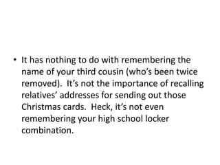 • It has nothing to do with remembering the
name of your third cousin (who’s been twice
removed). It’s not the importance of recalling
relatives’ addresses for sending out those
Christmas cards. Heck, it’s not even
remembering your high school locker
combination.
 