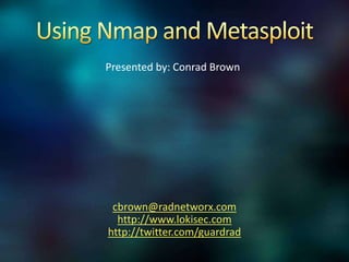 Using Nmap and Metasploit Presented by: Conrad Brown cbrown@radnetworx.com http://www.lokisec.com http://twitter.com/guardrad 