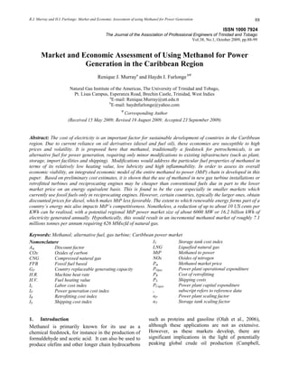 R.J. Murray and H.I. Furlonge: Market and Economic Assessment of using Methanol for Power Generation 88
ISSN 1000 7924
The Journal of the Association of Professional Engineers of Trinidad and Tobago
Vol.38, No.1, October 2009, pp.88-99
Market and Economic Assessment of Using Methanol for Power
Generation in the Caribbean Region
Renique J. Murraya
and Haydn I. Furlonge bΨ
Natural Gas Institute of the Americas, The University of Trinidad and Tobago,
Pt. Lisas Campus, Esperanza Road, Brechin Castle, Trinidad, West Indies
a
E-mail: Renique.Murray@utt.edu.tt
b
E-mail: haydnfurlonge@yahoo.com
Ψ
Corresponding Author
(Received 15 May 2009; Revised 19 August 2009; Accepted 23 September 2009)
Abstract: The cost of electricity is an important factor for sustainable development of countries in the Caribbean
region. Due to current reliance on oil derivatives (diesel and fuel oil), these economies are susceptible to high
prices and volatility. It is proposed here that methanol, traditionally a feedstock for petrochemicals, is an
alternative fuel for power generation, requiring only minor modifications to existing infrastructure (such as plant,
storage, import facilities and shipping). Modifications would address the particular fuel properties of methanol in
terms of its relatively low heating value, low lubricity and high inflammability. In order to assess its overall
economic viability, an integrated economic model of the entire methanol to power (MtP) chain is developed in this
paper. Based on preliminary cost estimates, it is shown that the use of methanol in new gas turbine installations or
retrofitted turbines and reciprocating engines may be cheaper than conventional fuels due in part to the lower
market price on an energy equivalent basis. This is found to be the case especially in smaller markets which
currently use fossil fuels only in reciprocating engines. However, certain countries, typically the larger ones, obtain
discounted prices for diesel, which makes MtP less favorable. The extent to which renewable energy forms part of a
country’s energy mix also impacts MtP’s competitiveness. Nonetheless, a reduction of up to about 10 US cents per
KWh can be realised, with a potential regional MtP power market size of about 6000 MW or 16.2 billion kWh of
electricity generated annually. Hypothetically, this would result in an incremental methanol market of roughly 7.1
millions tonnes per annum requiring 626 MMscfd of natural gas.
Keywords: Methanol; alternative fuel, gas turbine; Caribbean power market
Nomenclature
Am Discount factor
COx Oxides of carbon
CNG Compressed natural gas
FFB Fossil fuel based
GP Country replaceable generating capacity
H.R. Machine heat rate
H.V. Fuel heating value
IL Labor cost index
IP Power generation cost index
IR Retrofitting cost index
IS Shipping cost index
IT Storage tank cost index
LNG Liquefied natural gas
MtP Methanol to power
NOx Oxides of nitrogen
Pm Methanol market price
POpex Power plant operational expenditure
PR Cost of retrofitting
PS Shipping costs
PCapex Power plant capital expenditure
r subscript refers to reference data
αP Power plant scaling factor
αT Storage tank scaling factor
1. Introduction
Methanol is primarily known for its use as a
chemical feedstock, for instance in the production of
formaldehyde and acetic acid. It can also be used to
produce olefins and other longer chain hydrocarbons
such as proteins and gasoline (Olah et al., 2006),
although these applications are not as extensive.
However, as these markets develop, there are
significant implications in the light of potentially
peaking global crude oil production (Campbell,
 
