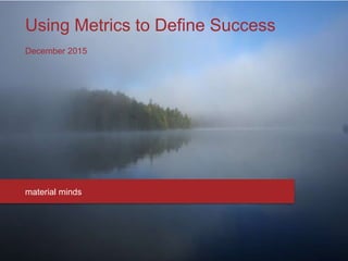 Using Metrics to Define Success
December 2015
material minds
 