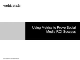 Using Metrics to Prove Social
                                                 Media ROI Success




© 2012 Webtrends, All Rights Reserved.
 