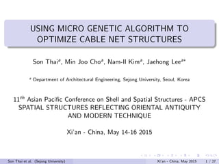 USING MICRO GENETIC ALGORITHM TO
OPTIMIZE CABLE NET STRUCTURES
Son Thaia, Min Joo Choa, Nam-Il Kima, Jaehong Leea∗
a Department of Architectural Engineering, Sejong University, Seoul, Korea
11th Asian Paciﬁc Conference on Shell and Spatial Structures - APCS
SPATIAL STRUCTURES REFLECTING ORIENTAL ANTIQUITY
AND MODERN TECHNIQUE
Xi’an - China, May 14-16 2015
Son Thai et al. (Sejong University) Xi’an - China, May 2015 1 / 27
 
