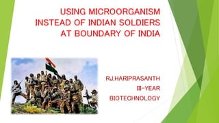 USING MICROORGANISM
INSTEAD OF INDIAN SOLDIERS
AT BOUNDARY OF INDIA
RJ.HARIPRASANTH
III-YEAR
BIOTECHNOLOGY
 