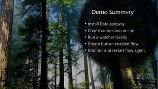 Demo Summary
• Install Data gateway
• Create connection online
• Run a watcher locally
• Create button enabled flow
• Monitor and restart flow agent
 