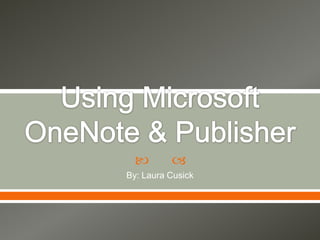 Using Microsoft OneNote & Publisher By: Laura Cusick 