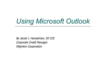 Using Microsoft Outlook By Jacob J. Hanselman, III CCE Corporate Credit Manager Wiginton Corporation 