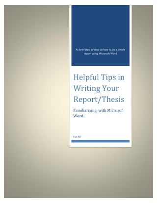 As brief step by step on how to do a simple
report using Microsoft Word

Helpful Tips in
Writing Your
Report/Thesis
Familiarizing with Microsof
Word..

For All

 