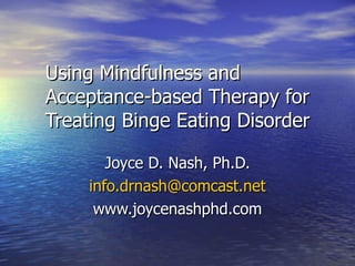 Using Mindfulness and Acceptance-based Therapy for Treating Binge Eating Disorder Joyce D. Nash, Ph.D. [email_address] www.joycenashphd.com 