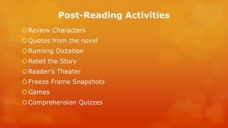 Post-Reading Activities 
Review Characters 
Quotes from the novel 
Running Dictation 
Retell the Story 
Reader’s Theater 
Freeze Frame Snapshots 
Games 
Comprehension Quizzes  