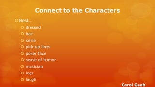 Connect to the Characters 
Best… 
 dressed 
 hair 
 smile 
 pick-up lines 
 poker face 
 sense of humor 
 musician 
 legs 
 laugh 
Carol Gaab  