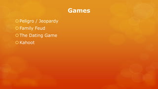 Games 
Peligro / Jeopardy 
Family Feud 
The Dating Game 
Kahoot 
 