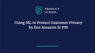 Using ML to Protect Customer Privacy
by fmr Amazon Sr PM
www.productschool.com
 