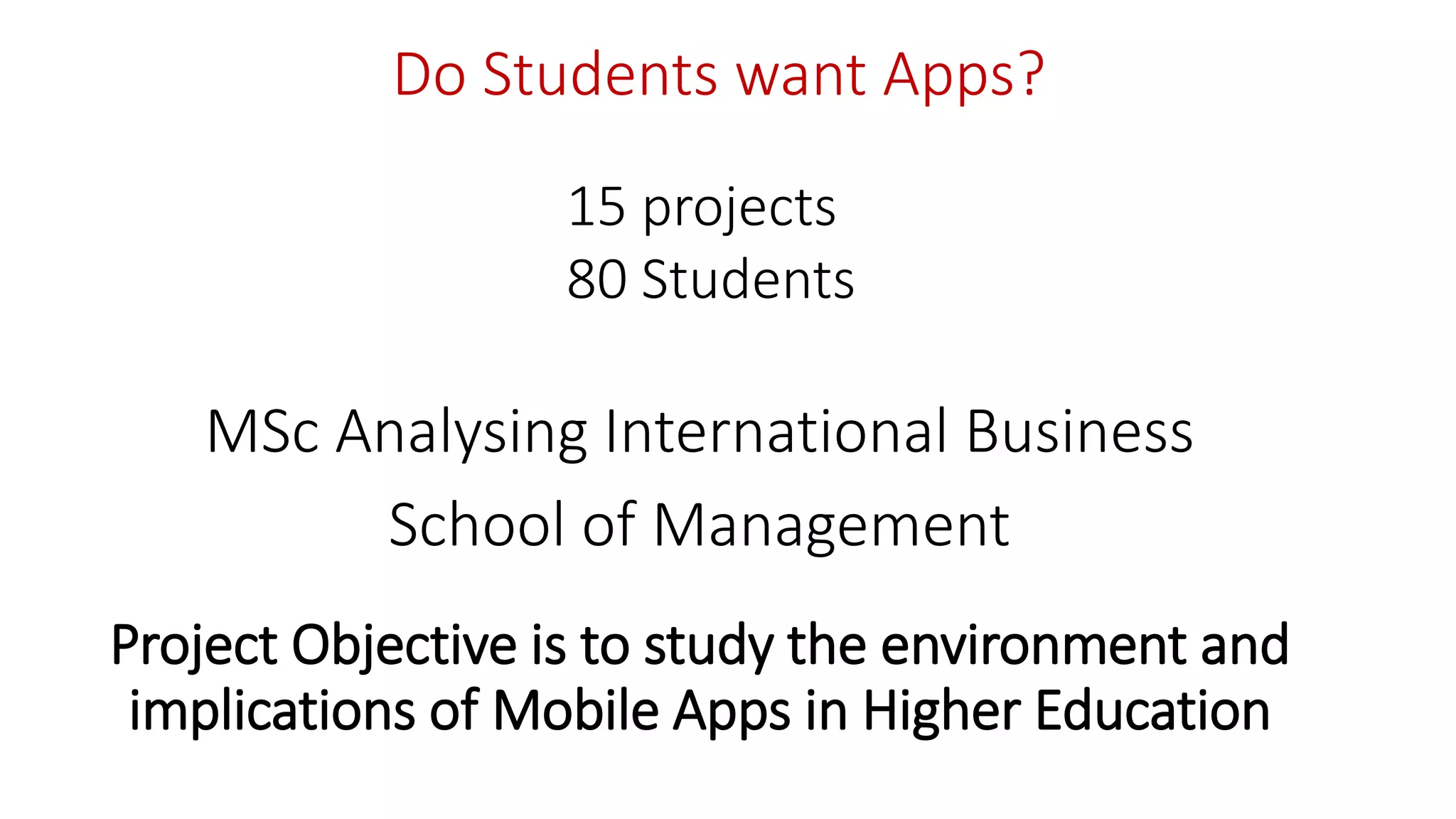 MSc Analysing International Business
Project Objective is to study the environment and
implications of Mobile Apps in Higher Education
15 projects
80 Students
School of Management
Do Students want Apps?
 