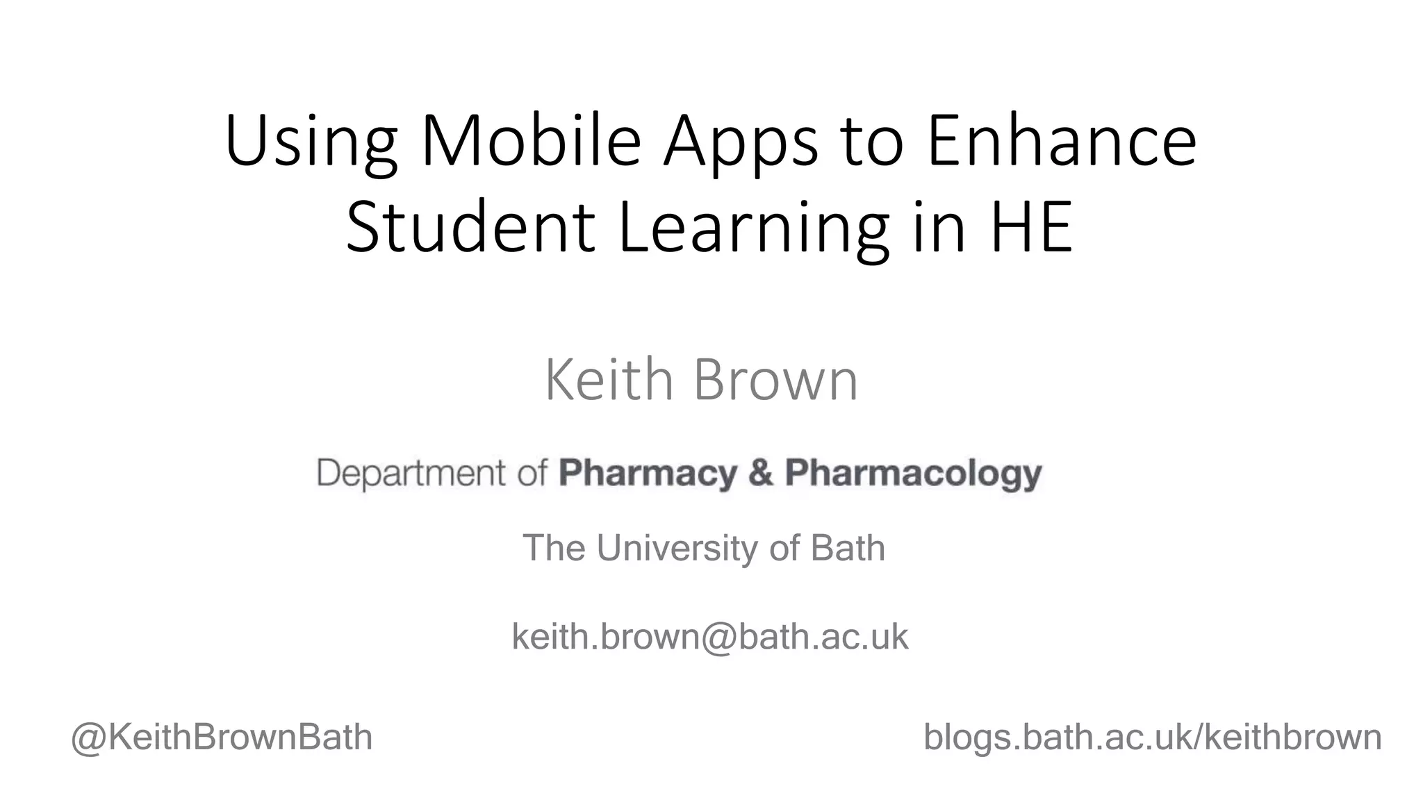 Keith Brown
The University of Bath
Using Mobile Apps to Enhance
Student Learning in HE
@KeithBrownBath blogs.bath.ac.uk/keithbrown
keith.brown@bath.ac.uk
 