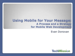 Using Mobile for Your Message:
             A Process and a Strategy
         for Mobile Web Development
                      Evan Donovan
 