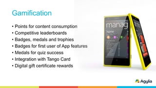 Gamification
• Points for content consumption
• Competitive leaderboards
• Badges, medals and trophies
• Badges for first user of App features
• Medals for quiz success
• Integration with Tango Card
• Digital gift certificate rewards
 