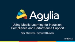 Using Mobile Learning for Induction,
Compliance and Performance Support
Alex Mackman, Technical Director
 
