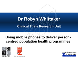 Dr Robyn Whittaker Clinical Trials Research Unit Using mobile phones to deliver person-centred population health programmes 