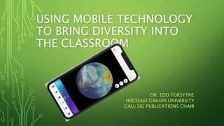 USING MOBILE TECHNOLOGY
TO BRING DIVERSITY INTO
THE CLASSROOM
DR. EDO FORSYTHE
HIROSAKI GAKUIN UNIVERSITY
CALL SIG PUBLICATIONS CHAIR
 