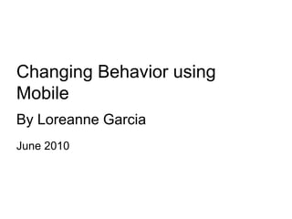Changing Behavior using Mobile By Loreanne Garcia June 2010 