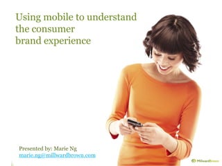 Using mobile to understand
the consumer
brand experience
Presented by: Marie Ng
marie.ng@millwardbrown.com
 