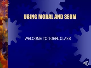 USING MODAL AND SEOM
WELCOME TO TOEFL CLASS
 