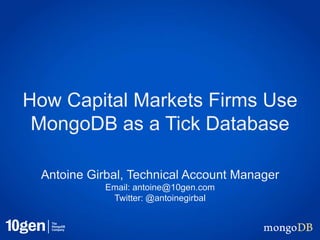 How Capital Markets Firms Use
MongoDB as a Tick Database
Antoine Girbal, Technical Account Manager
Email: antoine@10gen.com
Twitter: @antoinegirbal
 