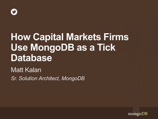 Sr. Solution Architect, MongoDB
Matt Kalan
How Capital Markets Firms
Use MongoDB as a Tick
Database
 