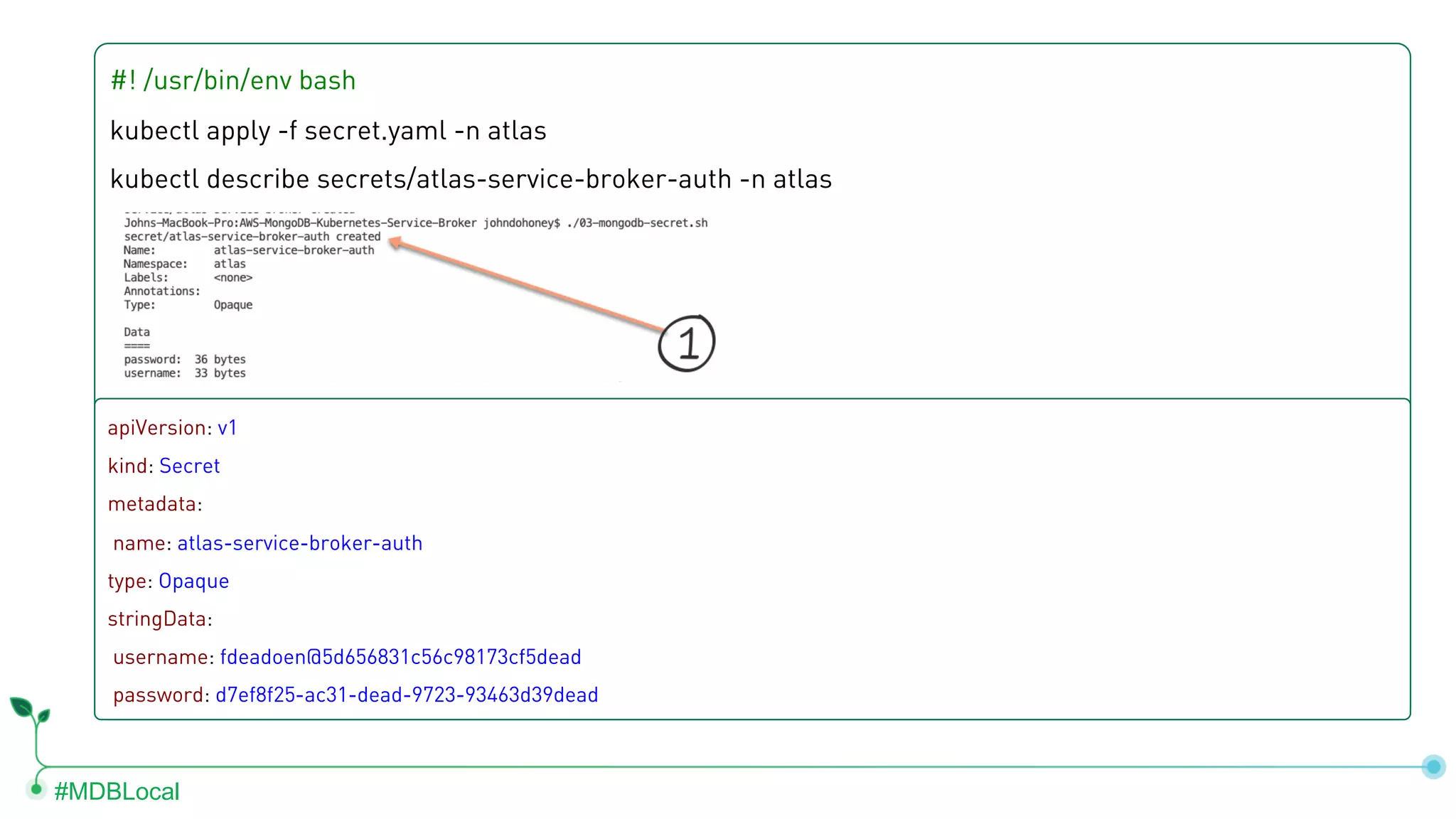 #MDBLocal #! /usr/bin/env bash kubectl apply -f secret.yaml -n atlas kubectl describe secrets/atlas-service-broker-auth -n atlas apiVersion: v1 kind: Secret metadata: name: atlas-service-broker-auth type: Opaque stringData: username: fdeadoen@5d656831c56c98173cf5dead password: d7ef8f25-ac31-dead-9723-93463d39dead 