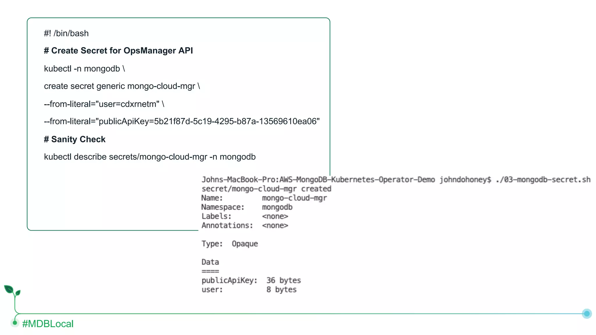 #MDBLocal #! /bin/bash # Create Secret for OpsManager API kubectl -n mongodb create secret generic mongo-cloud-mgr --from-literal="user=cdxrnetm" --from-literal="publicApiKey=5b21f87d-5c19-4295-b87a-13569610ea06" # Sanity Check kubectl describe secrets/mongo-cloud-mgr -n mongodb 