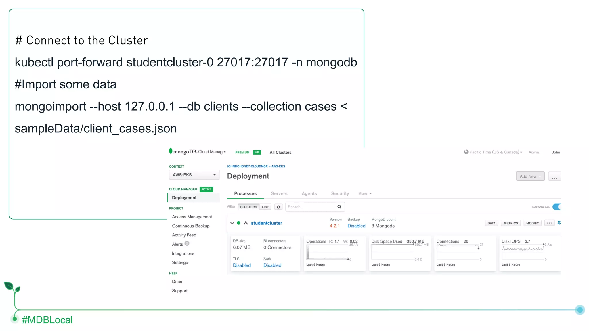 #MDBLocal # Connect to the Cluster kubectl port-forward studentcluster-0 27017:27017 -n mongodb #Import some data mongoimport --host 127.0.0.1 --db clients --collection cases < sampleData/client_cases.json 