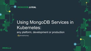 @
#MDBlocal
Using MongoDB Services in
Kubernetes:
any platform, development or production
johndohoney
 