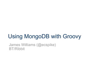 Using MongoDB with Groovy James Williams (@ecspike) BT/Ribbit 