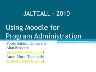 JALTCALL - 2010

Using Moodle for
Program Administration
Poole Gakuin University
Alan Bessette
(bessette@poole.ac.jp)
Anne-Marie Tanahashi
(anmarie@poole.ac.jp)
 