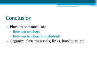 Conclusion
• Place to communicate
  ▫ Between teachers
  ▫ Between teachers and students
• Organize class materials, links, handouts, etc.
 