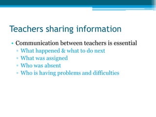 Teachers sharing information
• Communication between teachers is essential
 ▫   What happened & what to do next
 ▫   What was assigned
 ▫   Who was absent
 ▫   Who is having problems and difficulties
 