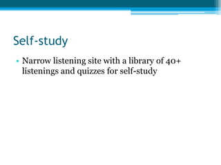 Self-study
• Narrow listening site with a library of 40+
  listenings and quizzes for self-study
 