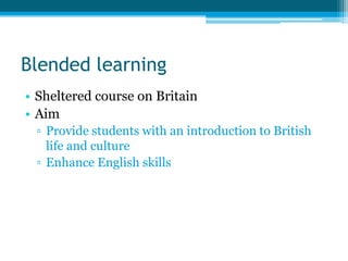 Blended learning
• Sheltered course on Britain
• Aim
 ▫ Provide students with an introduction to British
   life and culture
 ▫ Enhance English skills
 